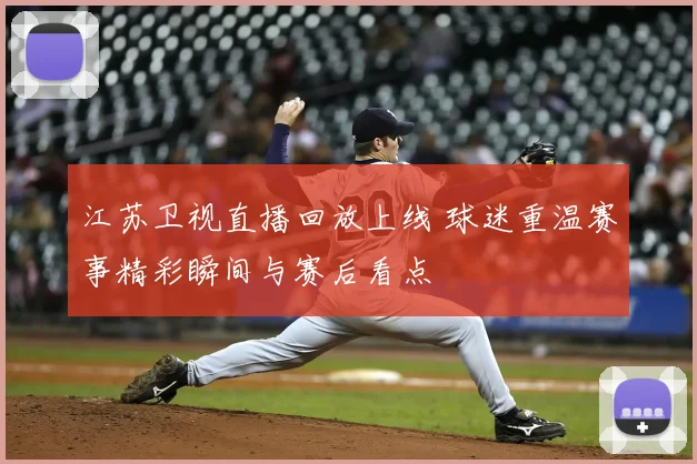 江苏卫视直播回放上线 球迷重温赛事精彩瞬间与赛后看点