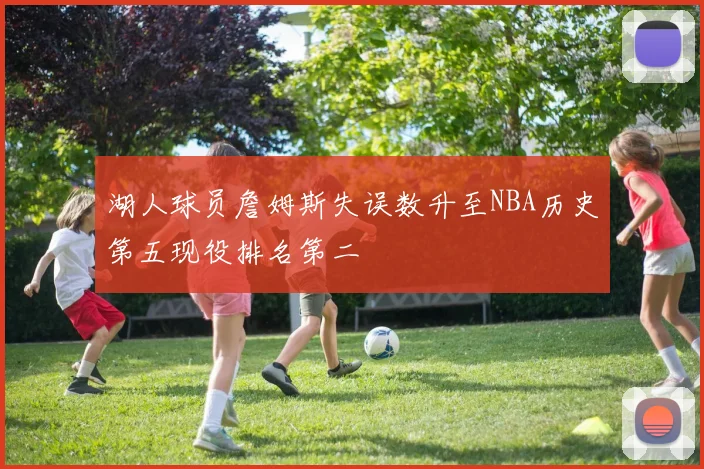 湖人球员詹姆斯失误数升至NBA历史第五现役排名第二