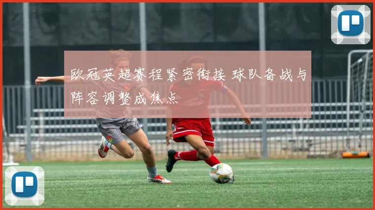 欧冠英超赛程紧密衔接 球队备战与阵容调整成焦点