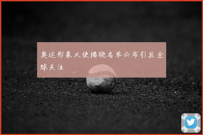 奥运形象大使揭晓名单公布引发全球关注