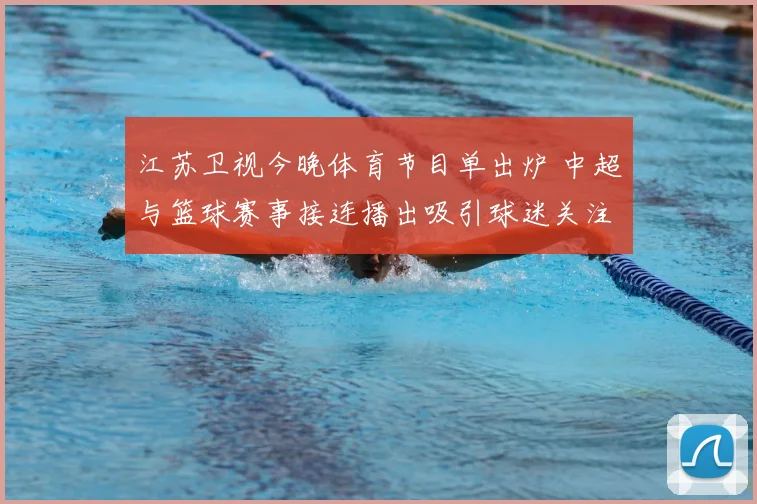 江苏卫视今晚体育节目单出炉 中超与篮球赛事接连播出吸引球迷关注
