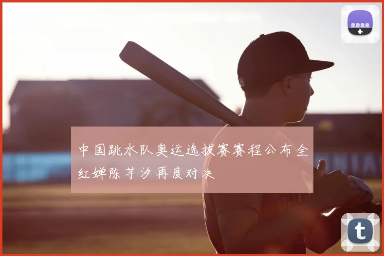 中国跳水队奥运选拔赛赛程公布全红婵陈芋汐再度对决