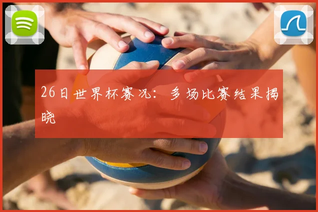 26日世界杯赛况：多场比赛结果揭晓
