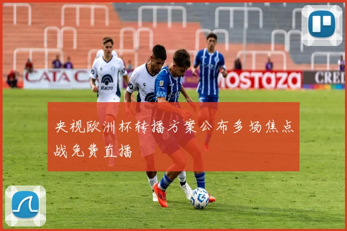 央视欧洲杯转播方案公布多场焦点战免费直播