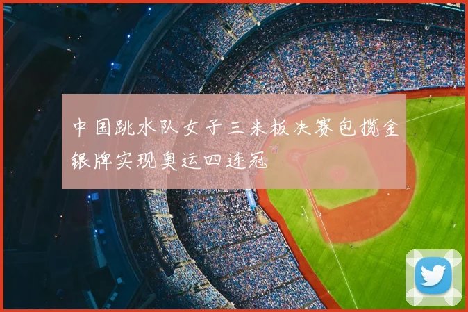 中国跳水队女子三米板决赛包揽金银牌实现奥运四连冠