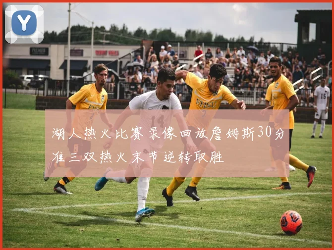 湖人热火比赛录像回放詹姆斯30分准三双热火末节逆转取胜