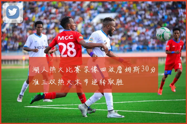 湖人热火比赛录像回放詹姆斯30分准三双热火末节逆转取胜
