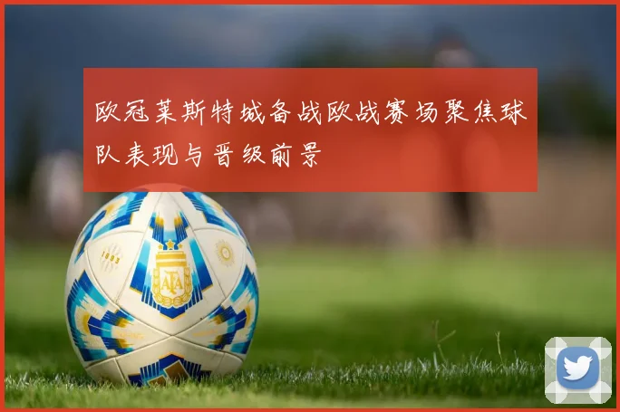 欧冠莱斯特城备战欧战赛场聚焦球队表现与晋级前景