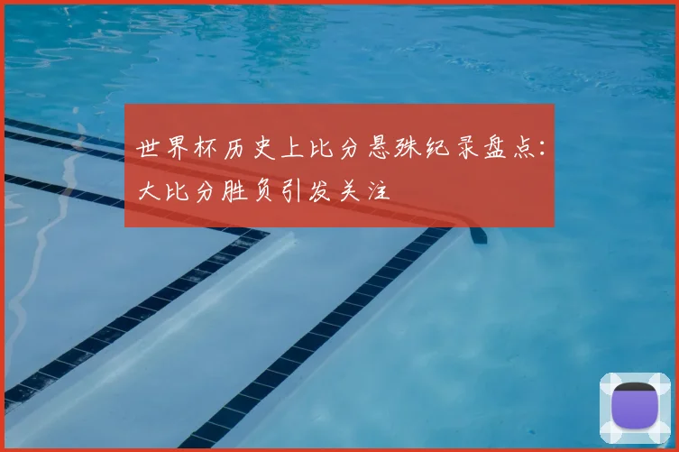 世界杯历史上比分悬殊纪录盘点：大比分胜负引发关注