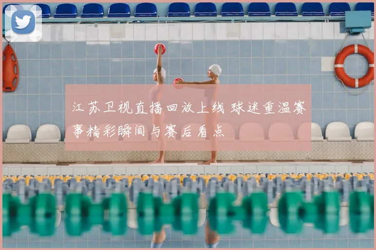 江苏卫视直播回放上线 球迷重温赛事精彩瞬间与赛后看点