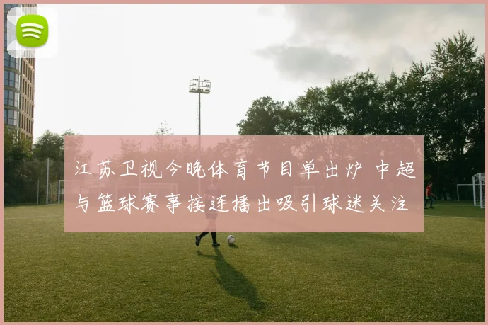 江苏卫视今晚体育节目单出炉 中超与篮球赛事接连播出吸引球迷关注