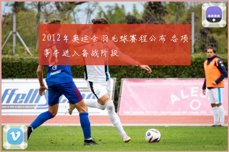 2012年奥运会羽毛球赛程公布 各项争夺进入备战阶段