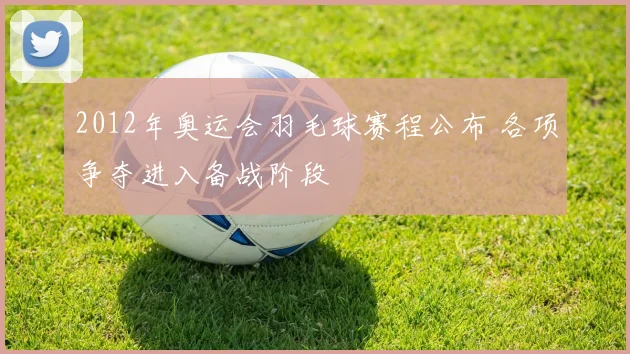 2012年奥运会羽毛球赛程公布 各项争夺进入备战阶段