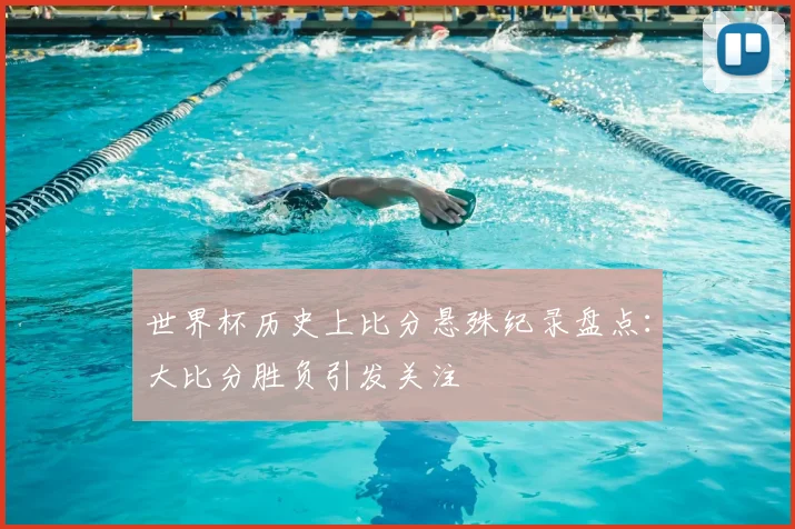 世界杯历史上比分悬殊纪录盘点：大比分胜负引发关注