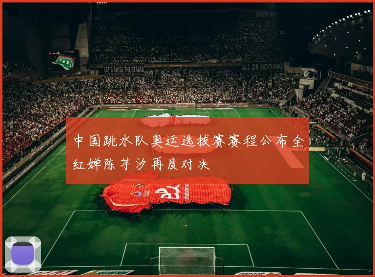 中国跳水队奥运选拔赛赛程公布全红婵陈芋汐再度对决