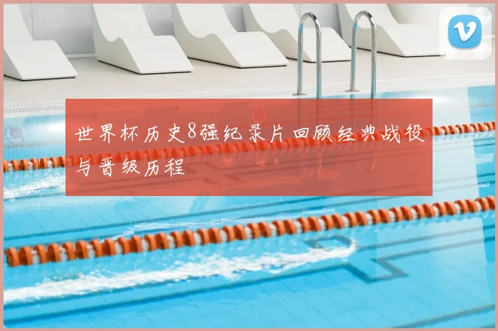 世界杯历史8强纪录片回顾经典战役与晋级历程