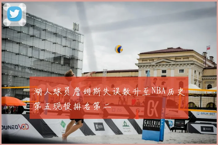 湖人球员詹姆斯失误数升至NBA历史第五现役排名第二