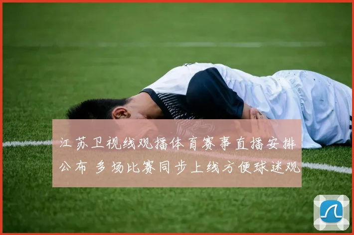 江苏卫视线观播体育赛事直播安排公布 多场比赛同步上线方便球迷观看
