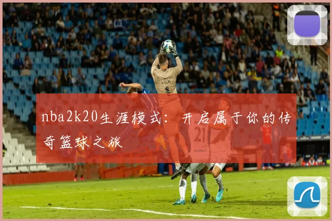 nba2k20生涯模式：开启属于你的传奇篮球之旅