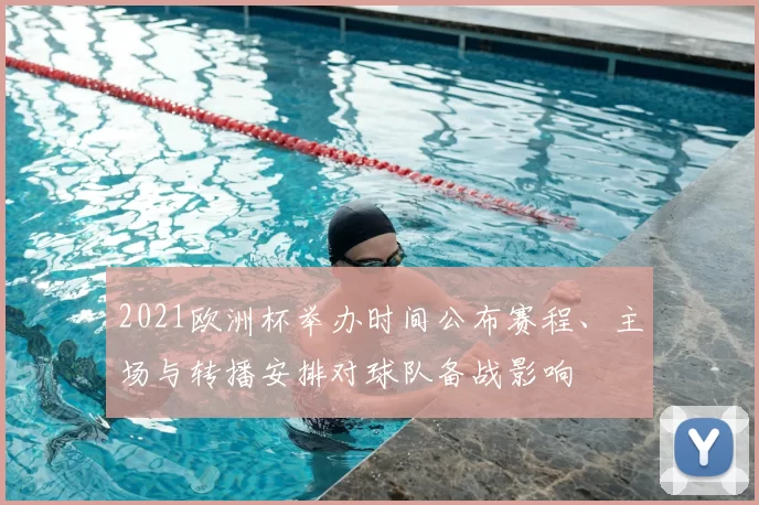 2021欧洲杯举办时间公布赛程、主场与转播安排对球队备战影响