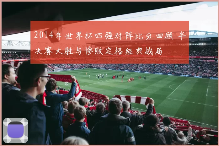 2014年世界杯四强对阵比分回顾 半决赛大胜与惨败定格经典战局