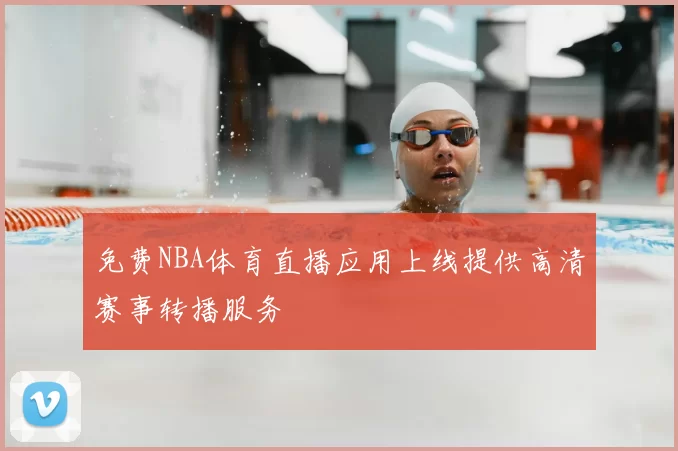 免费NBA体育直播应用上线提供高清赛事转播服务