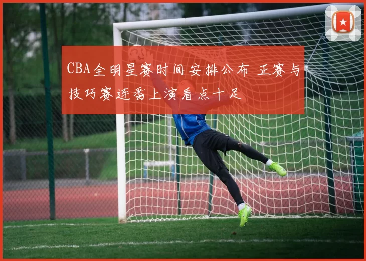 CBA全明星赛时间安排公布 正赛与技巧赛连番上演看点十足