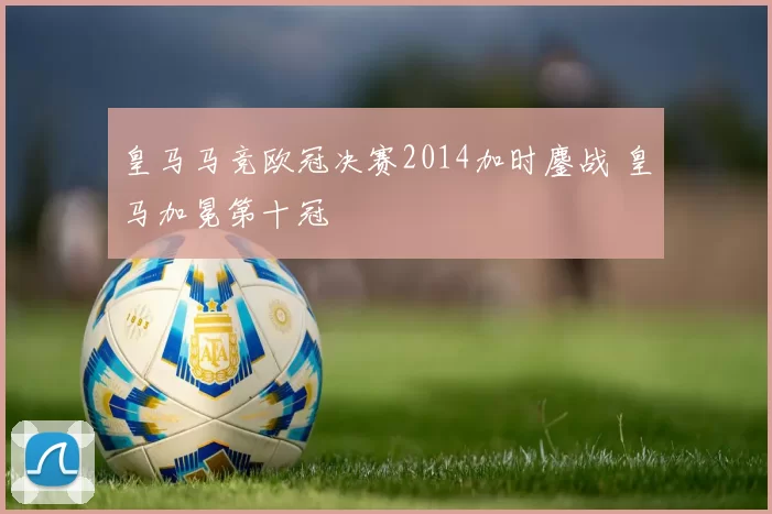 皇马马竞欧冠决赛2014加时鏖战 皇马加冕第十冠