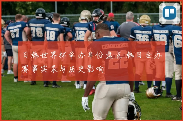 日韩世界杯举办年份盘点 韩日合办赛事实录与历史影响