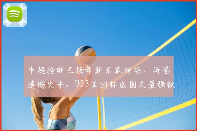 中超抢断王杨希新东家渐明,海港遗憾失手,U23亚洲杯成国足最强铁闸_浙江队_1_亚冠