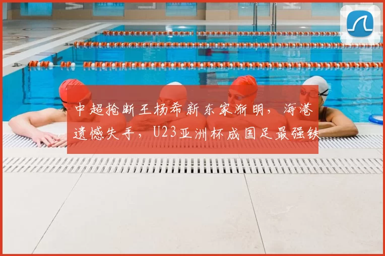 中超抢断王杨希新东家渐明，海港遗憾失手，U23亚洲杯成国足最强铁闸_浙江队_1_亚冠