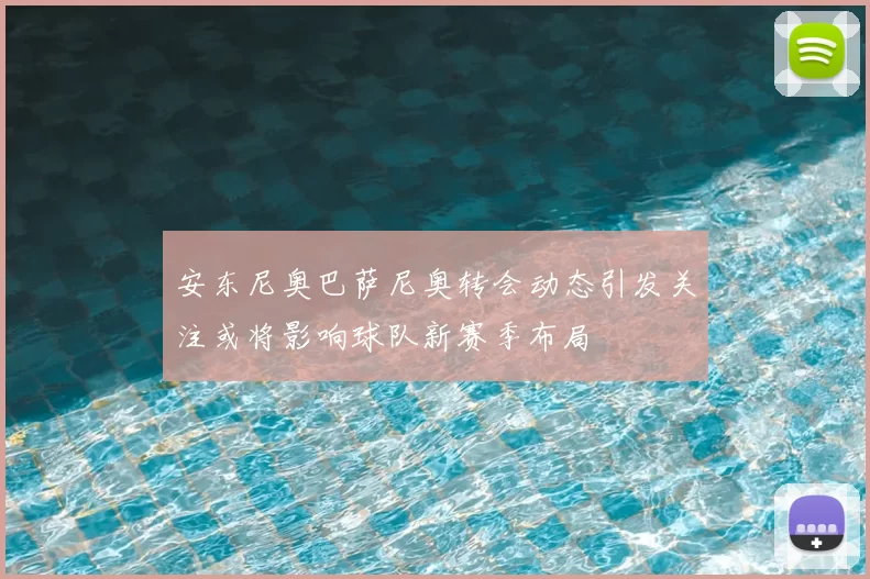 安东尼奥巴萨尼奥转会动态引发关注或将影响球队新赛季布局