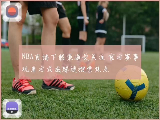 NBA直播下载渠道受关注 官方赛事观看方式成球迷搜索焦点
