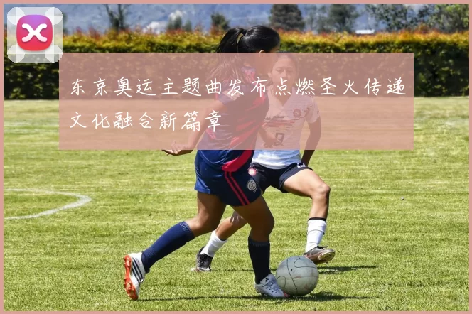 东京奥运主题曲发布点燃圣火传递文化融合新篇章