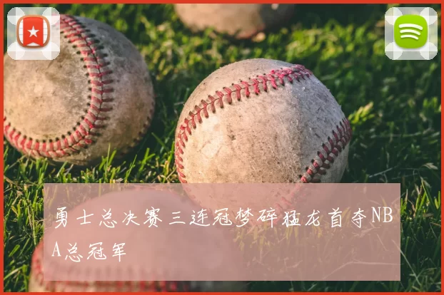勇士总决赛三连冠梦碎猛龙首夺NBA总冠军