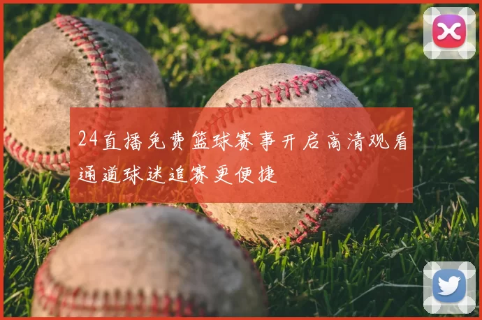 24直播免费篮球赛事开启高清观看通道球迷追赛更便捷