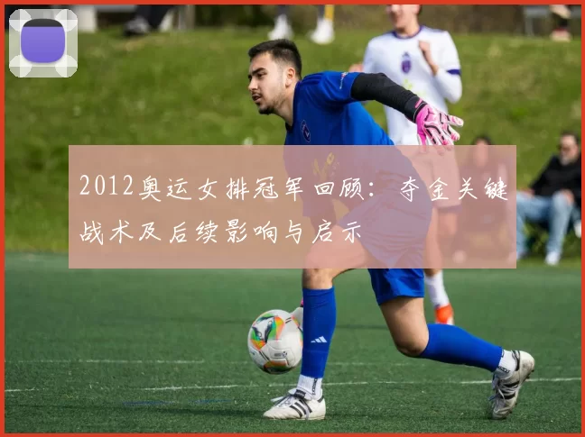 2012奥运女排冠军回顾:夺金关键战术及后续影响与启示