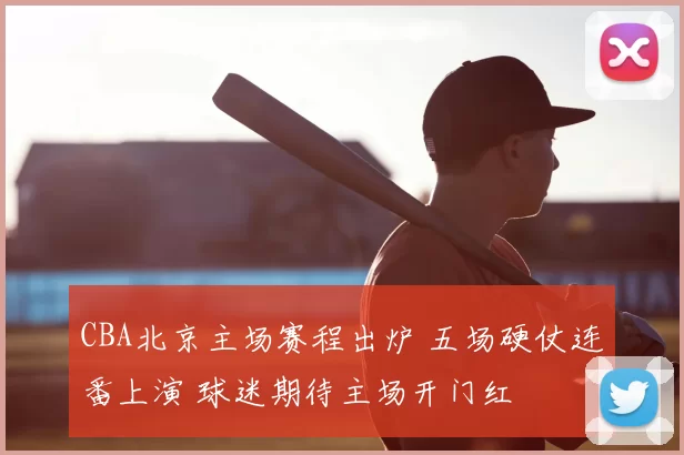 CBA北京主场赛程出炉 五场硬仗连番上演 球迷期待主场开门红