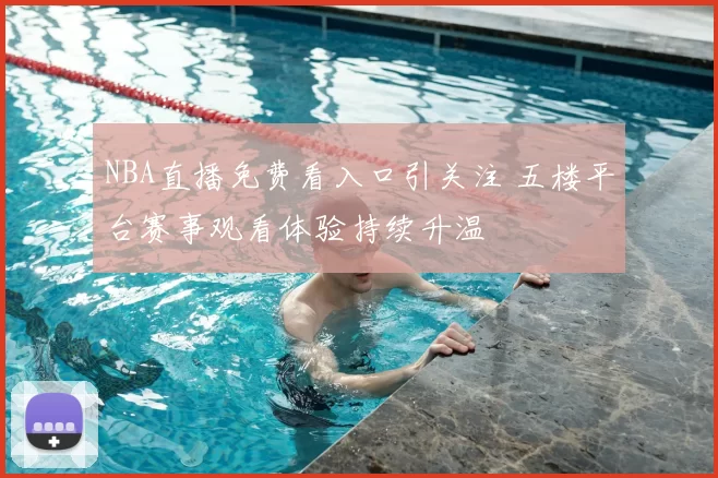 NBA直播免费看入口引关注 五楼平台赛事观看体验持续升温