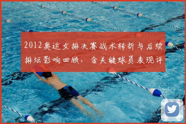 2012奥运女排决赛战术转折与后续排坛影响回顾，含关键球员表现评估