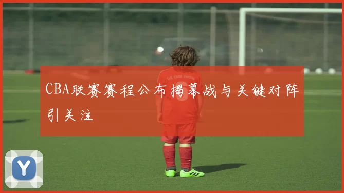 CBA联赛赛程公布揭幕战与关键对阵引关注