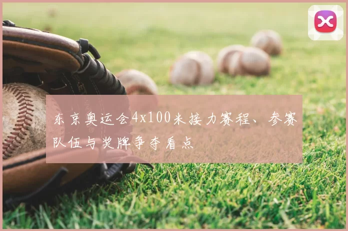 东京奥运会4x100米接力赛程、参赛队伍与奖牌争夺看点