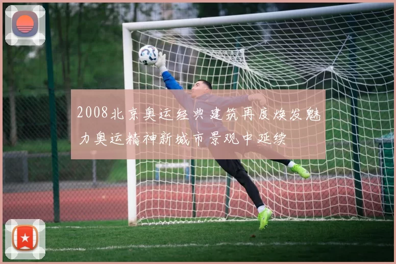 2008北京奥运经典建筑再度焕发魅力奥运精神新城市景观中延续