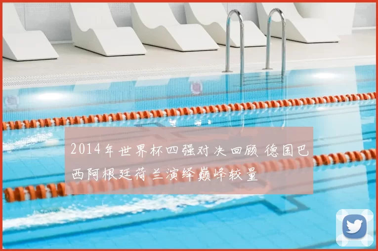 2014年世界杯四强对决回顾 德国巴西阿根廷荷兰演绎巅峰较量