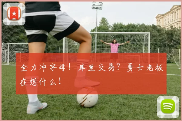 全力冲字母！库里交易？勇士老板在想什么！