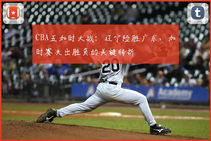 CBA五加时大战：辽宁险胜广东，加时赛决出胜负的关键转折