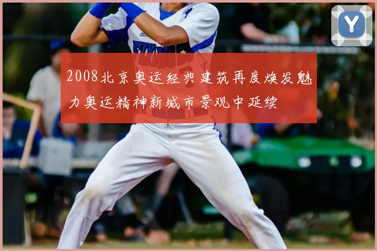 2008北京奥运经典建筑再度焕发魅力奥运精神新城市景观中延续