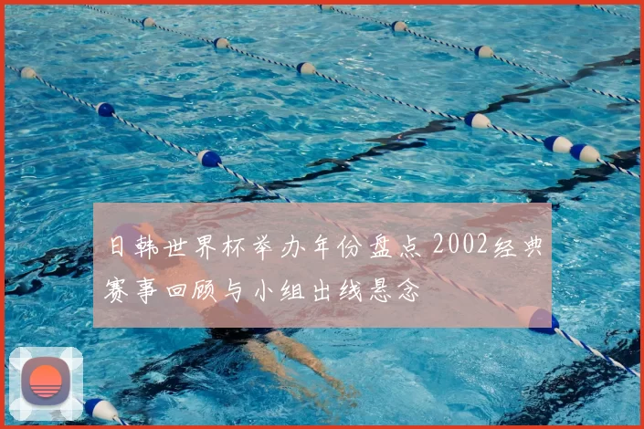 日韩世界杯举办年份盘点 2002经典赛事回顾与小组出线悬念