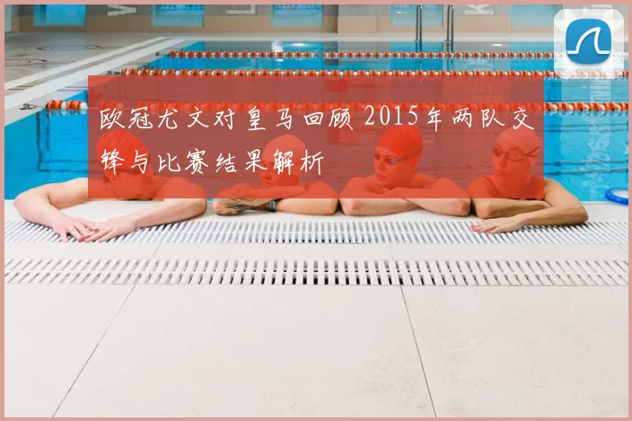 欧冠尤文对皇马回顾 2015年两队交锋与比赛结果解析