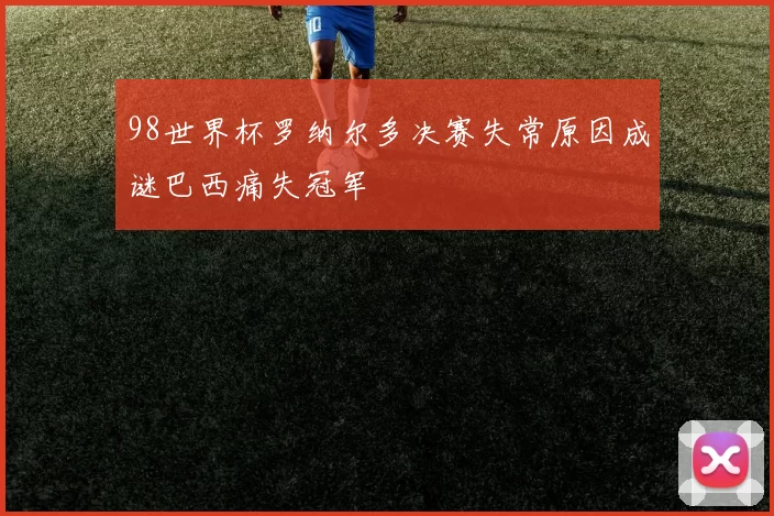 98世界杯罗纳尔多决赛失常原因成谜巴西痛失冠军